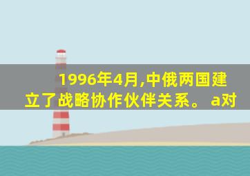 1996年4月,中俄两国建立了战略协作伙伴关系。 a对